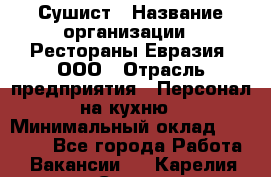 Сушист › Название организации ­ Рестораны Евразия, ООО › Отрасль предприятия ­ Персонал на кухню › Минимальный оклад ­ 12 000 - Все города Работа » Вакансии   . Карелия респ.,Сортавала г.